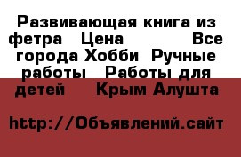 Развивающая книга из фетра › Цена ­ 7 000 - Все города Хобби. Ручные работы » Работы для детей   . Крым,Алушта